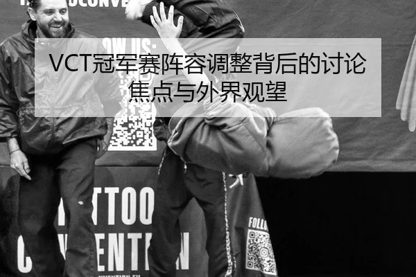 VCT冠军赛阵容调整背后的讨论焦点与外界观望（CN）